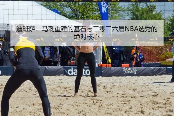 迪班萨：马刺重建的基石与二零二六届NBA选秀的绝对核心